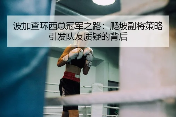 波加查环西总冠军之路：爬坡副将策略引发队友质疑的背后