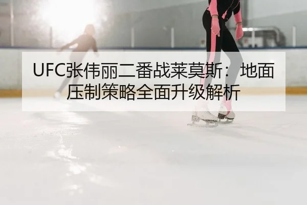 UFC张伟丽二番战莱莫斯：地面压制策略全面升级解析